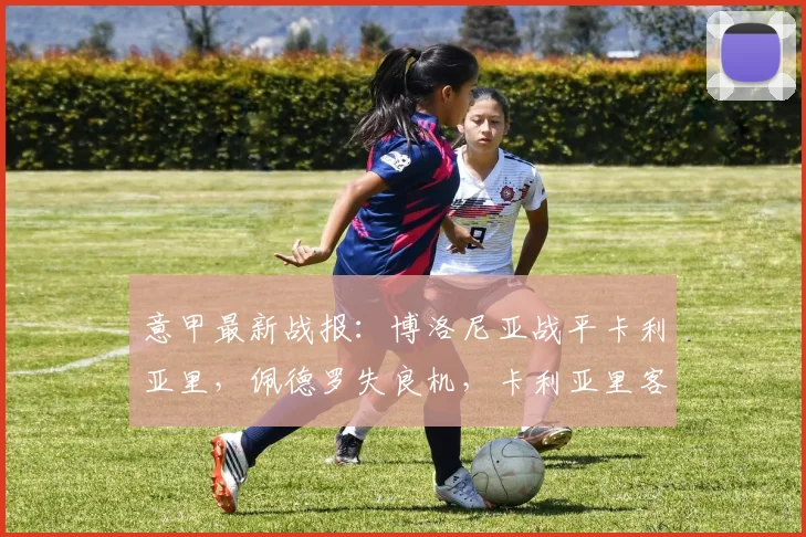 意甲最新战报:博洛尼亚战平卡利亚里,佩德罗失良机,卡利亚里客场抢分成功