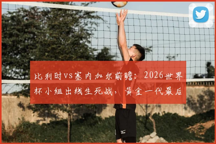 比利时vs塞内加尔前瞻:2026世界杯小组出线生死战,黄金一代最后机会?