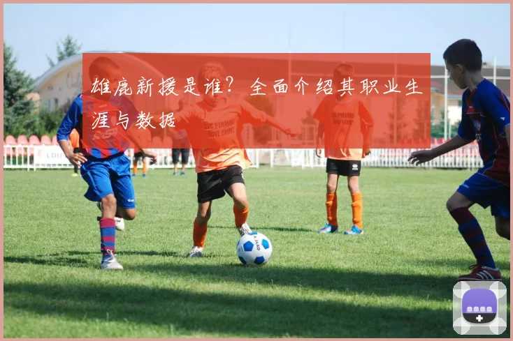雄鹿新援是谁?全面介绍其职业生涯与数据