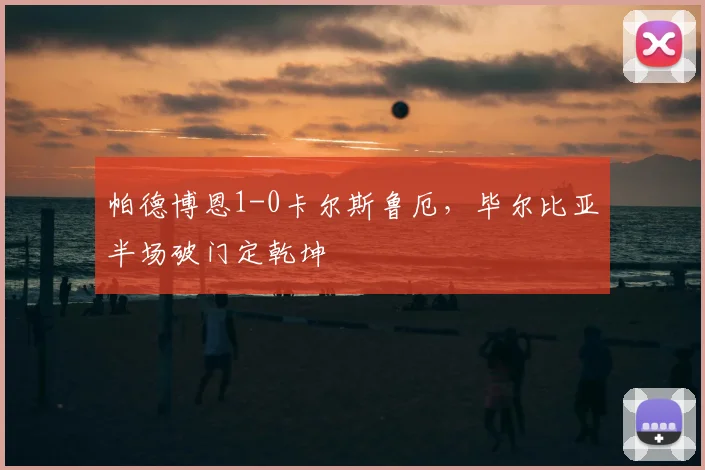 帕德博恩1-0卡尔斯鲁厄,毕尔比亚半场破门定乾坤