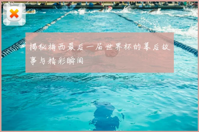揭秘梅西最后一届世界杯的幕后故事与精彩瞬间