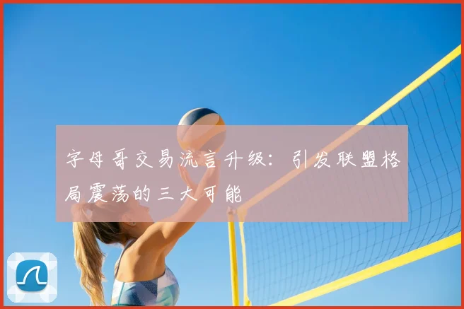 字母哥交易流言升级:引发联盟格局震荡的三大可能
