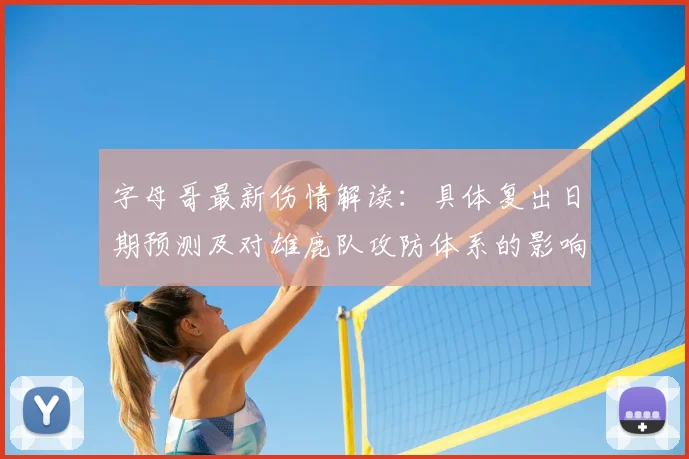 字母哥最新伤情解读:具体复出日期预测及对雄鹿队攻防体系的影响分析