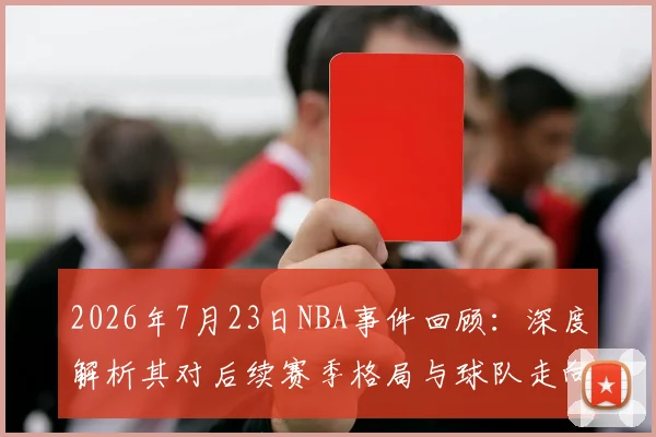 2026年7月23日NBA事件回顾:深度解析其对后续赛季格局与球队走向的影响