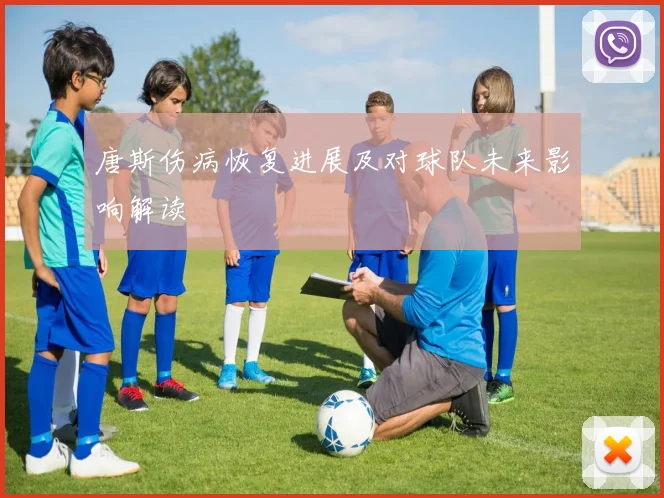 唐斯伤病恢复进展及对球队未来影响解读