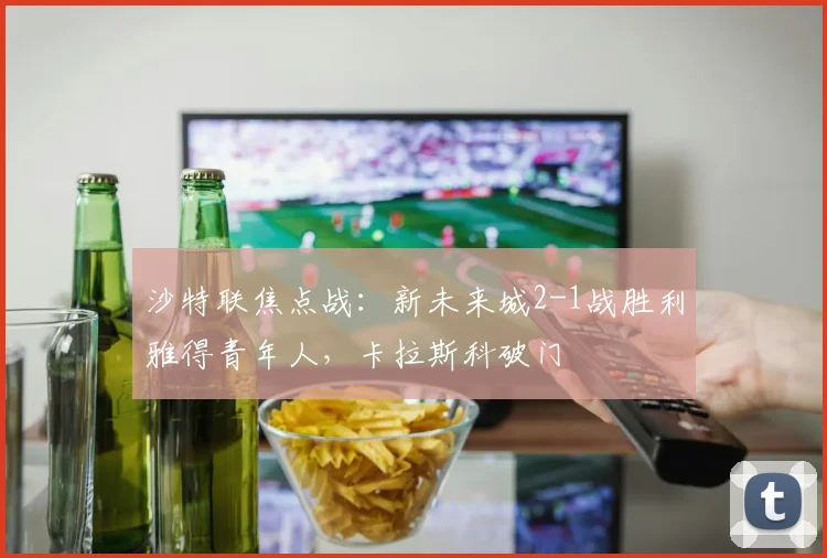 沙特联焦点战:新未来城2-1战胜利雅得青年人,卡拉斯科破门