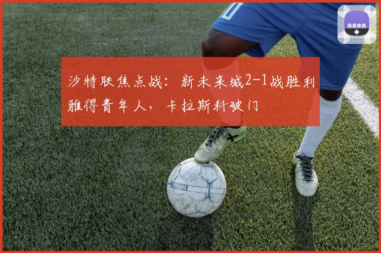 沙特联焦点战:新未来城2-1战胜利雅得青年人,卡拉斯科破门