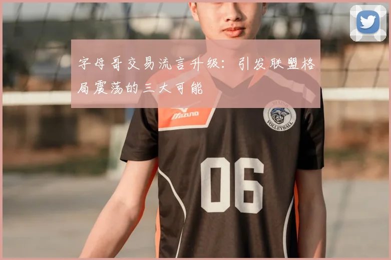 字母哥交易流言升级:引发联盟格局震荡的三大可能