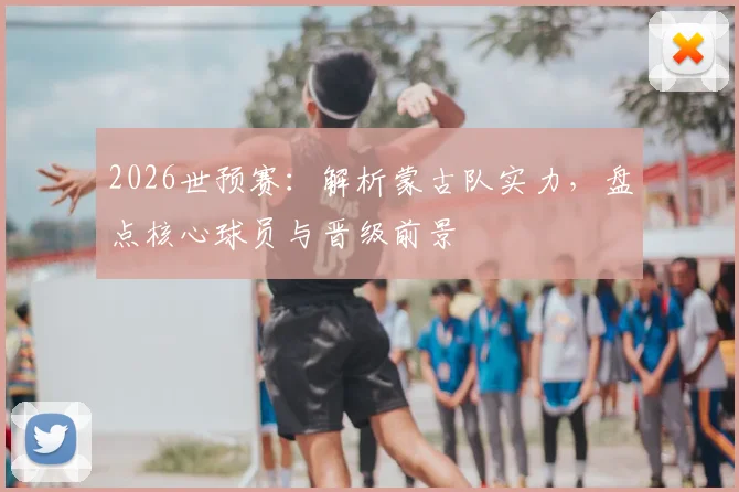 2026世预赛:解析蒙古队实力,盘点核心球员与晋级前景
