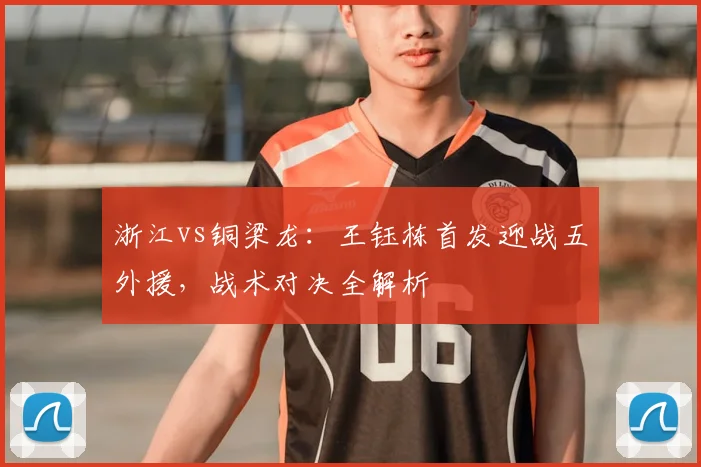 浙江vs铜梁龙:王钰栋首发迎战五外援,战术对决全解析