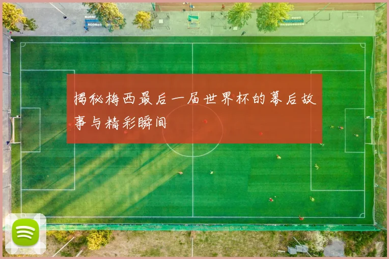 揭秘梅西最后一届世界杯的幕后故事与精彩瞬间
