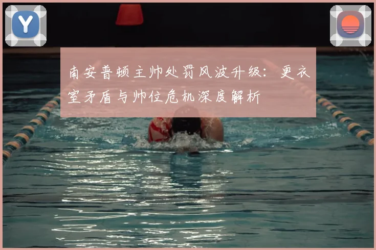南安普顿主帅处罚风波升级:更衣室矛盾与帅位危机深度解析