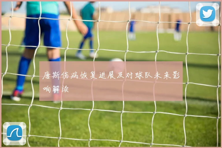 唐斯伤病恢复进展及对球队未来影响解读