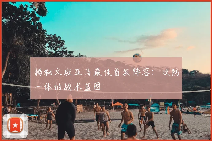 揭秘文班亚马最佳首发阵容:攻防一体的战术蓝图