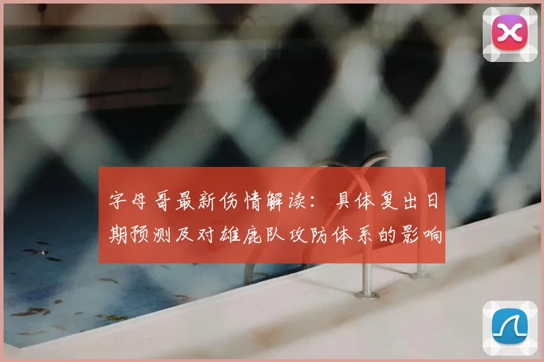 字母哥最新伤情解读:具体复出日期预测及对雄鹿队攻防体系的影响分析